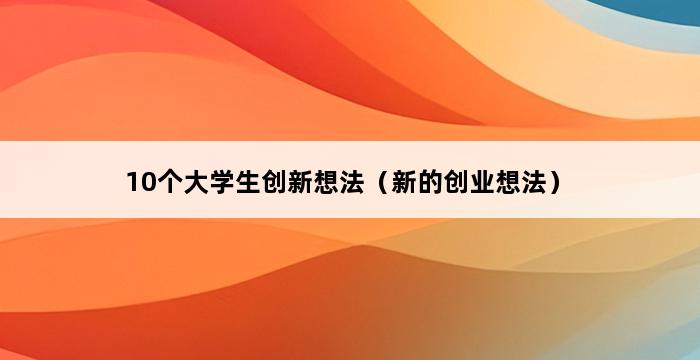 10个大学生创新想法（新的创业想法） 