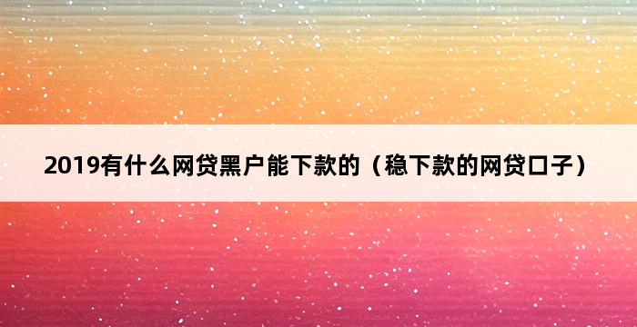 2019有什么网贷黑户能下款的（稳下款的网贷口子） 