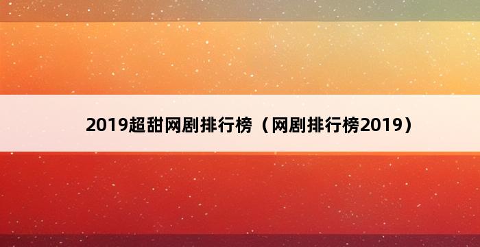 2019超甜网剧排行榜（网剧排行榜2019） 