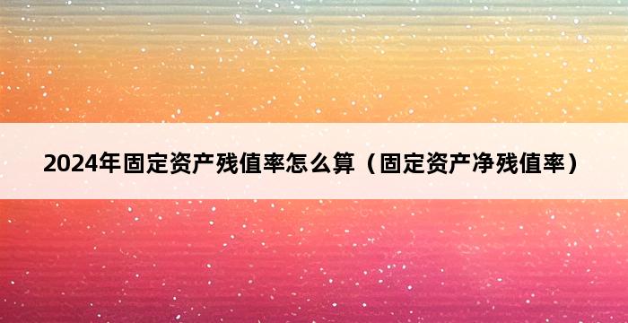 2024年固定资产残值率怎么算（固定资产净残值率） 