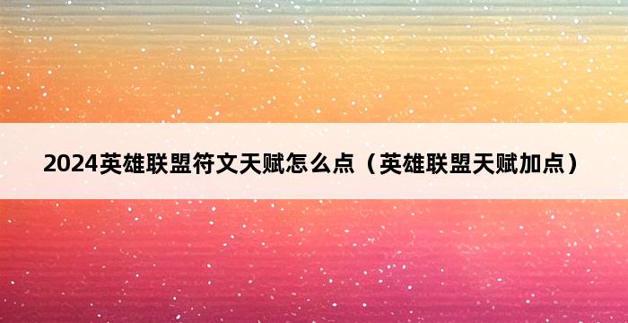 2024英雄联盟符文天赋怎么点（英雄联盟天赋加点） 