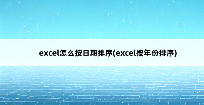 excel怎么按日期排序(excel按年份排序) 