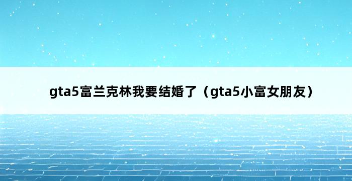 gta5富兰克林我要结婚了（gta5小富女朋友） 