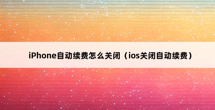 iPhone自动续费怎么关闭（ios关闭自动续费） 