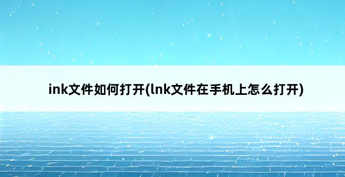 ink文件如何打开(lnk文件在手机上怎么打开) 