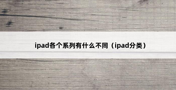 ipad各个系列有什么不同（ipad分类） 