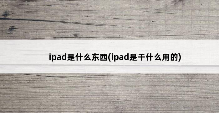 ipad是什么东西(ipad是干什么用的) 