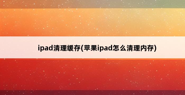 ipad清理缓存(苹果ipad怎么清理内存) 