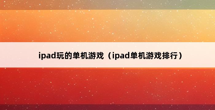 ipad玩的单机游戏（ipad单机游戏排行） 