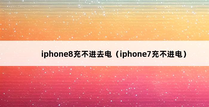 iphone8充不进去电（iphone7充不进电） 