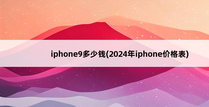 iphone9多少钱(2024年iphone价格表) 