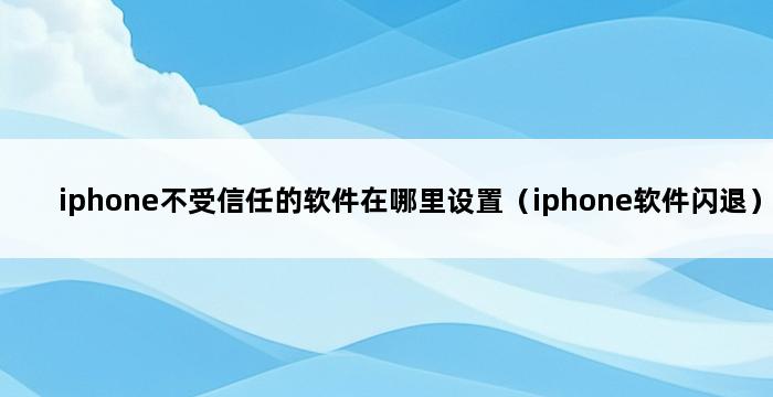 iphone不受信任的软件在哪里设置（iphone软件闪退） 