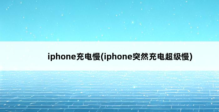 iphone充电慢(iphone突然充电超级慢) 