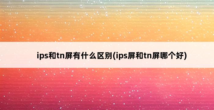 ips和tn屏有什么区别(ips屏和tn屏哪个好) 