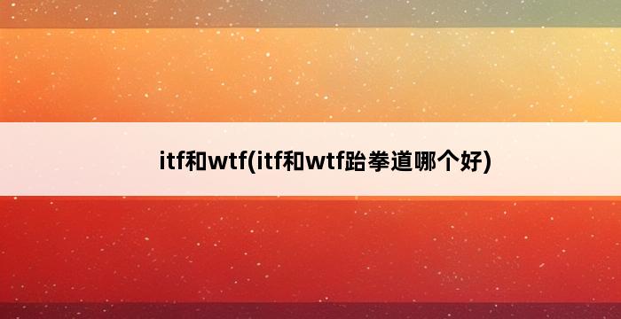 itf和wtf(itf和wtf跆拳道哪个好) 