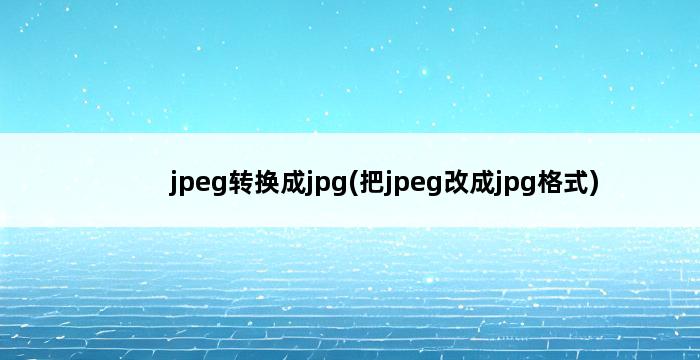 jpeg转换成jpg(把jpeg改成jpg格式) 