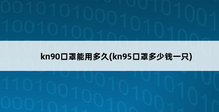 kn90口罩能用多久(kn95口罩多少钱一只) 