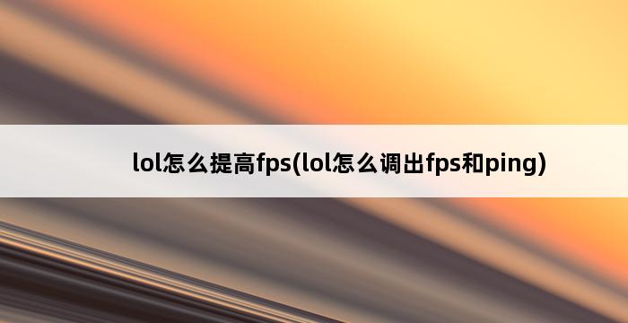 lol怎么提高fps(lol怎么调出fps和ping) 