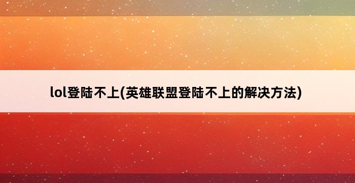 lol登陆不上(英雄联盟登陆不上的解决方法) 