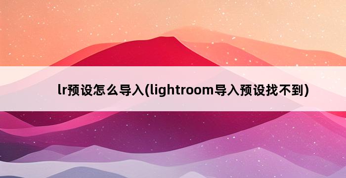 lr预设怎么导入(lightroom导入预设找不到) 