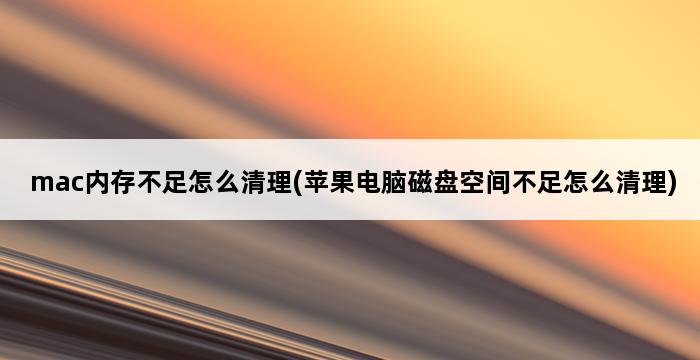 mac内存不足怎么清理(苹果电脑磁盘空间不足怎么清理) 