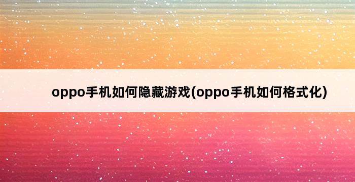 oppo手机如何隐藏游戏(oppo手机如何格式化) 