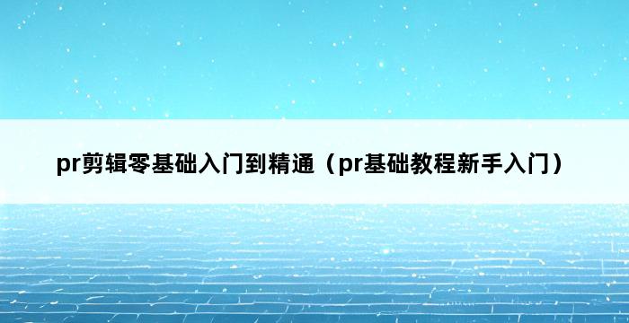 pr剪辑零基础入门到精通（pr基础教程新手入门） 