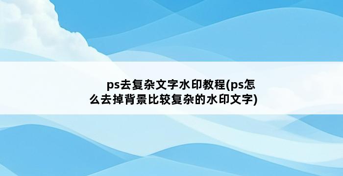 ps去复杂文字水印教程(ps怎么去掉背景比较复杂的水印文字) 