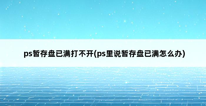 ps暂存盘已满打不开(ps里说暂存盘已满怎么办) 