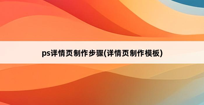 ps详情页制作步骤(详情页制作模板) 