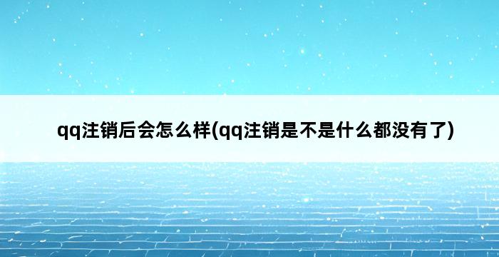 qq注销后会怎么样(qq注销是不是什么都没有了) 