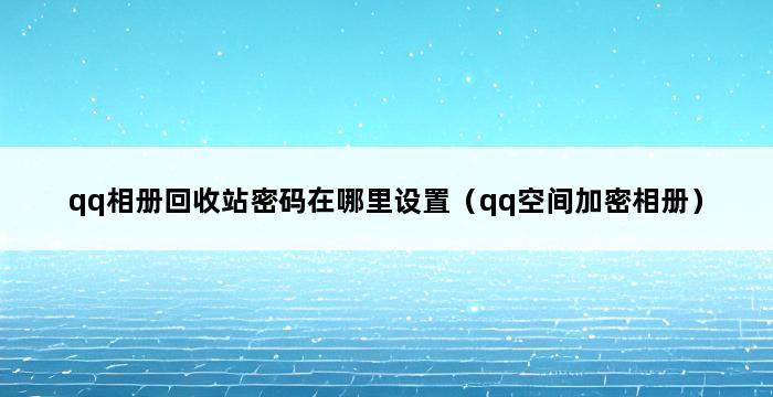 qq相册回收站密码在哪里设置（qq空间加密相册） 