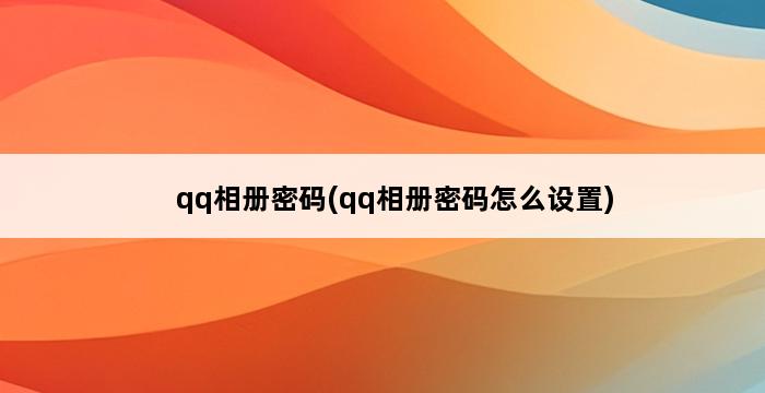 qq相册密码(qq相册密码怎么设置) 