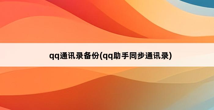 qq通讯录备份(qq助手同步通讯录) 