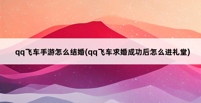 qq飞车手游怎么结婚(qq飞车求婚成功后怎么进礼堂) 