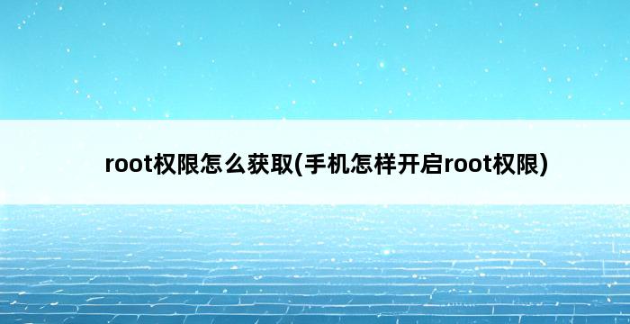 root权限怎么获取(手机怎样开启root权限) 