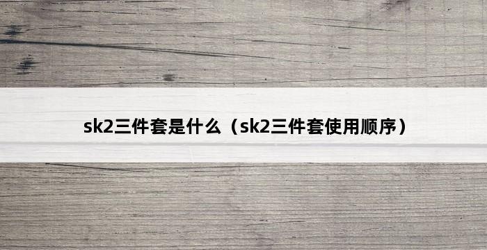 sk2三件套是什么（sk2三件套使用顺序） 