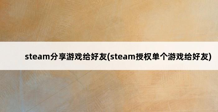 steam分享游戏给好友(steam授权单个游戏给好友) 