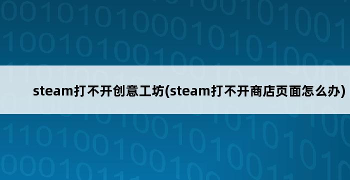 steam打不开创意工坊(steam打不开商店页面怎么办) 