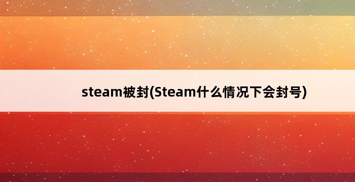 steam被封(Steam什么情况下会封号) 