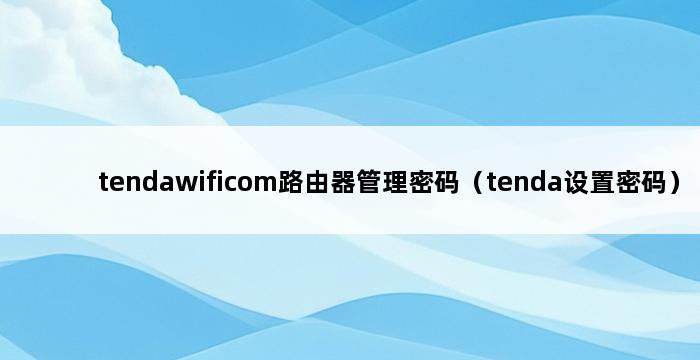 tendawificom路由器管理密码（tenda设置密码） 