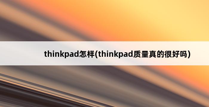 thinkpad怎样(thinkpad质量真的很好吗) 