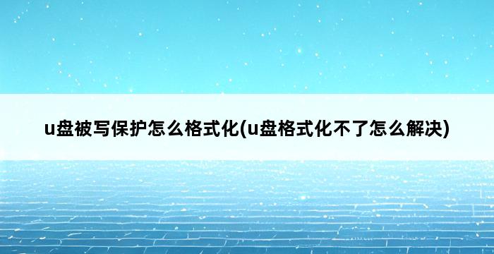 u盘被写保护怎么格式化(u盘格式化不了怎么解决) 