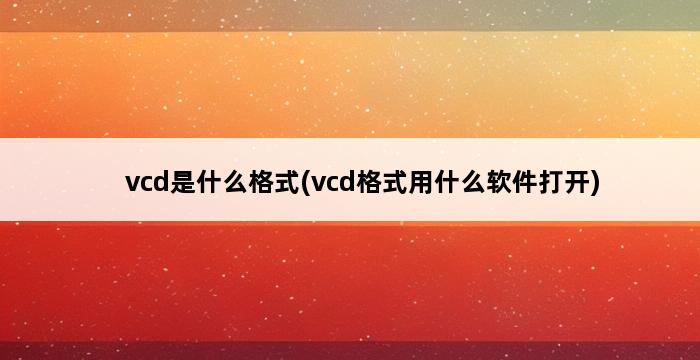 vcd是什么格式(vcd格式用什么软件打开) 