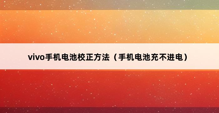 vivo手机电池校正方法（手机电池充不进电） 