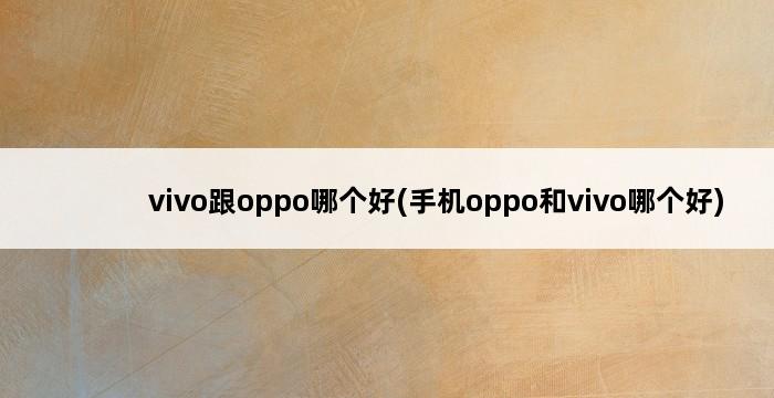 vivo跟oppo哪个好(手机oppo和vivo哪个好) 