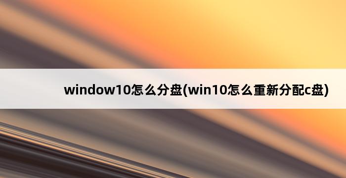 window10怎么分盘(win10怎么重新分配c盘) 