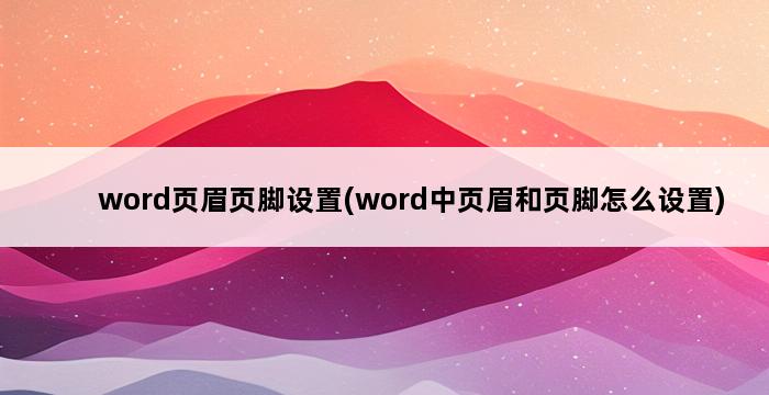 word页眉页脚设置(word中页眉和页脚怎么设置) 