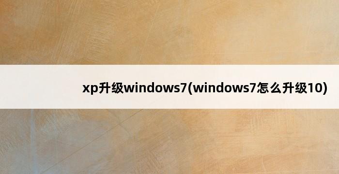 xp升级windows7(windows7怎么升级10) 