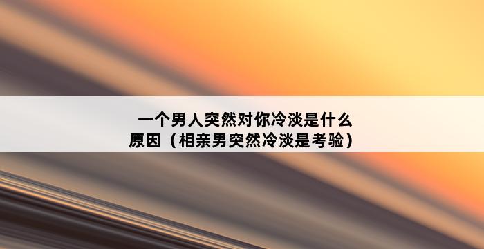 一个男人突然对你冷淡是什么原因（相亲男突然冷淡是考验） 